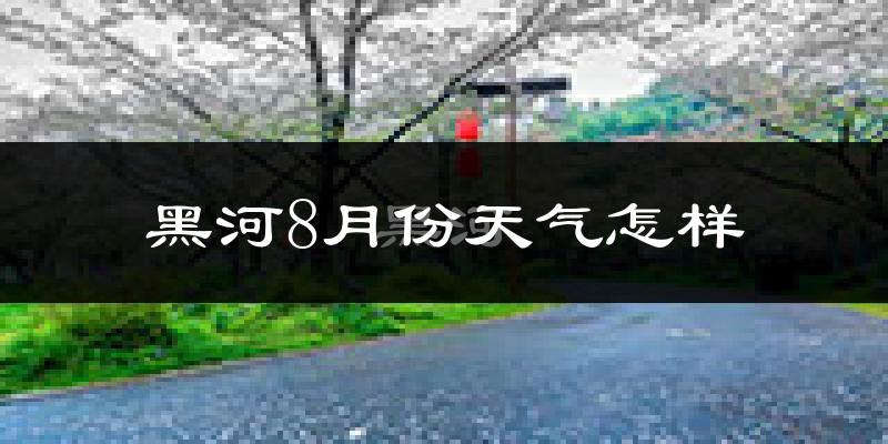 黑河市8月份天气如何?很热吗?