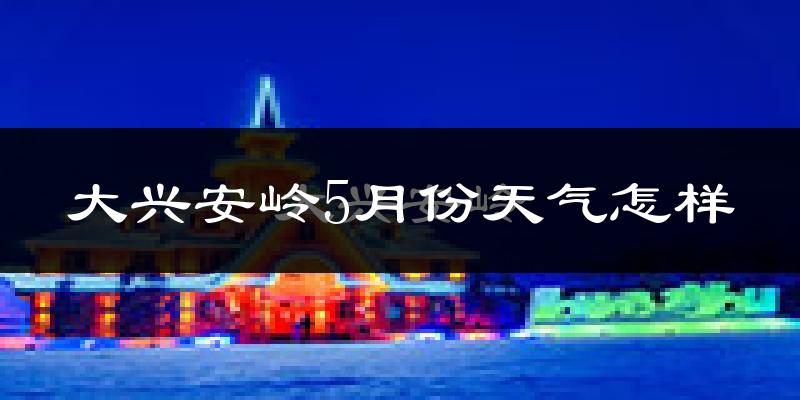 大兴安岭地区5月天气如何?很冷吗?