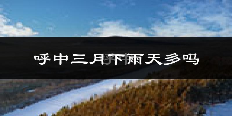 呼中三月下雨天多吗?呼中3月份降雨量多少?