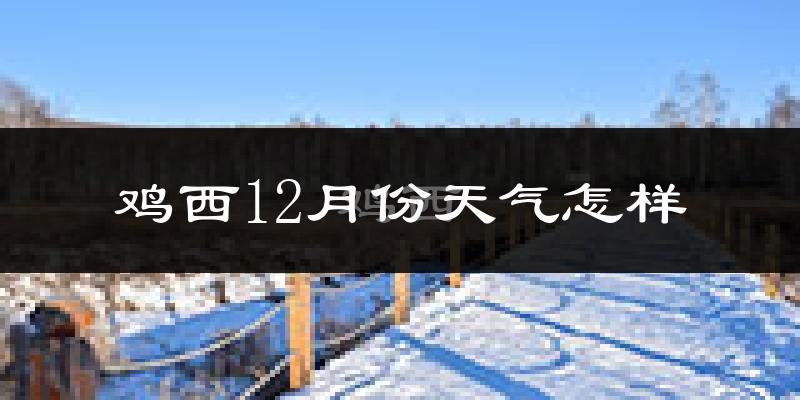 鸡西12月份天气怎样?鸡西十二月冷吗?