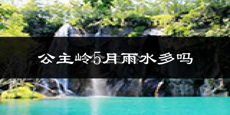 公主岭5月雨水多吗?