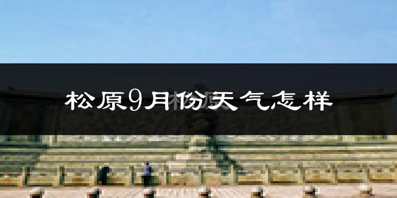 松原9月份天气怎样?松原九月热不热?
