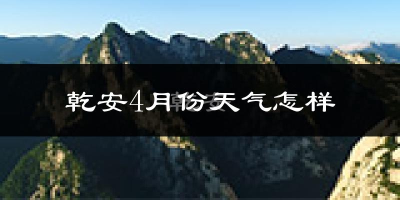 乾安县4月份天气如何?冷热情况怎么样?
