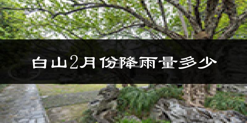 白山2月份降雨量多少?白山二月下雨多吗?