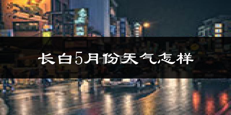 长白朝鲜族自治县5月天气如何?很热吗?
