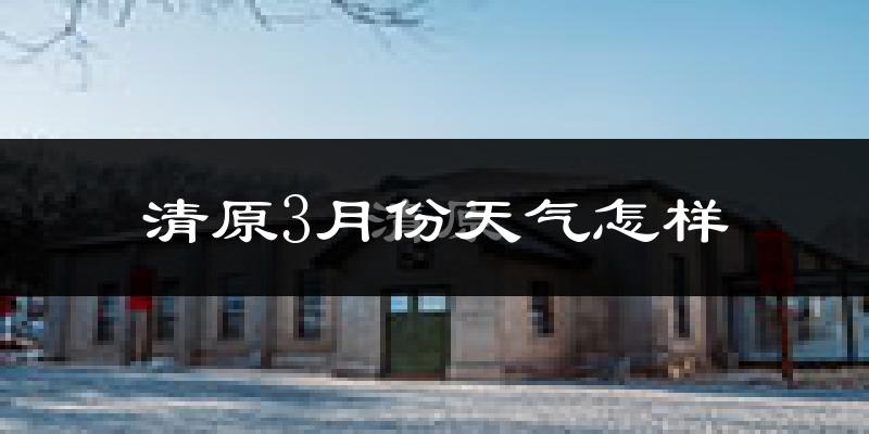 清原满族自治县3月份天气如何?还冷吗?