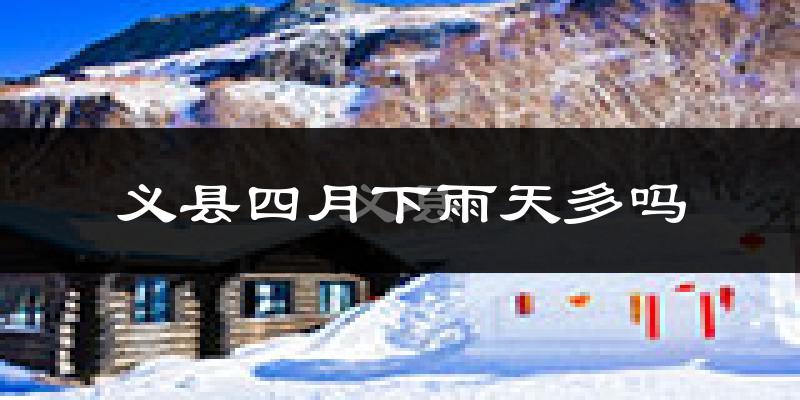义县四月下雨天多吗?义县4月份降雨量多少?