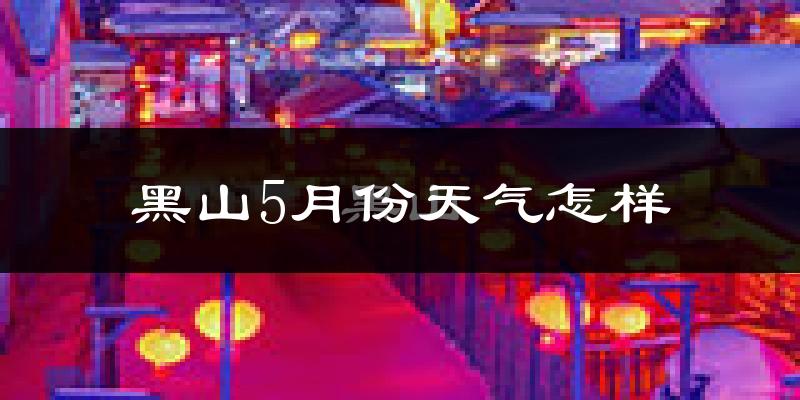 黑山县5月份天气如何?很热吗?