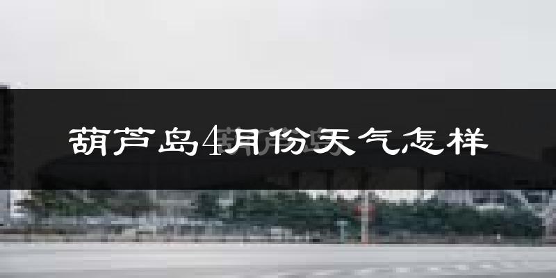 葫芦岛市4月份天气如何?冷热情况怎么样?
