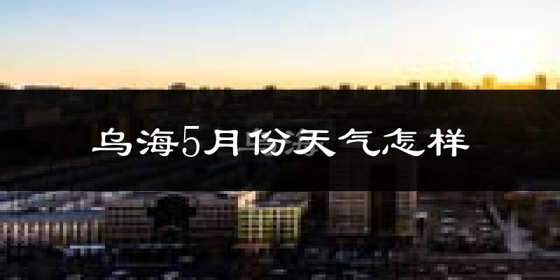 乌海5月份天气如何?很热吗?