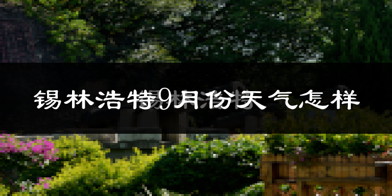 锡林浩特9月份天气怎样?锡林浩特九月热不热?
