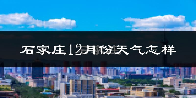 石家庄12月份天气怎样?石家庄十二月冷吗?
