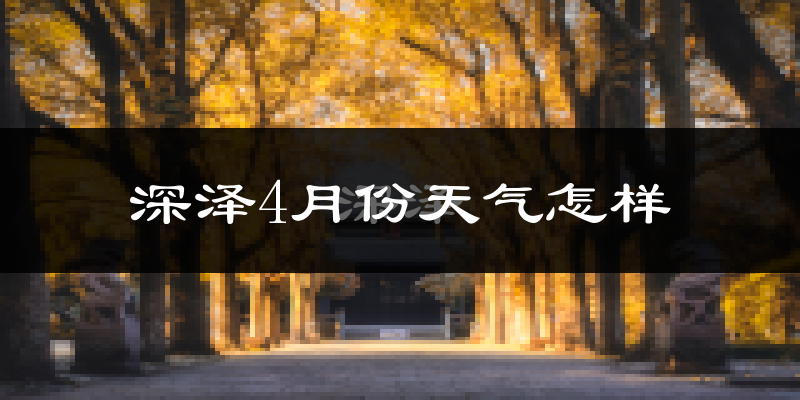 深泽县4月份天气如何?冷热情况怎么样?