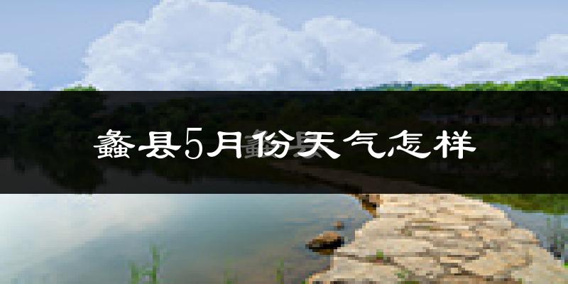 蠡县5月份天气如何?很热吗?