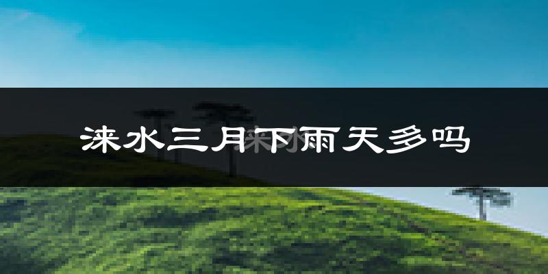 涞水三月下雨天多吗?涞水3月份降雨量多少?