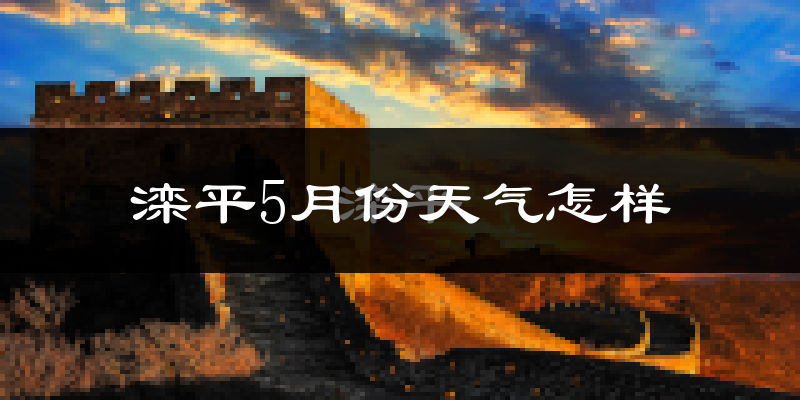 滦平县5月份天气如何?气温冷热变化大吗?