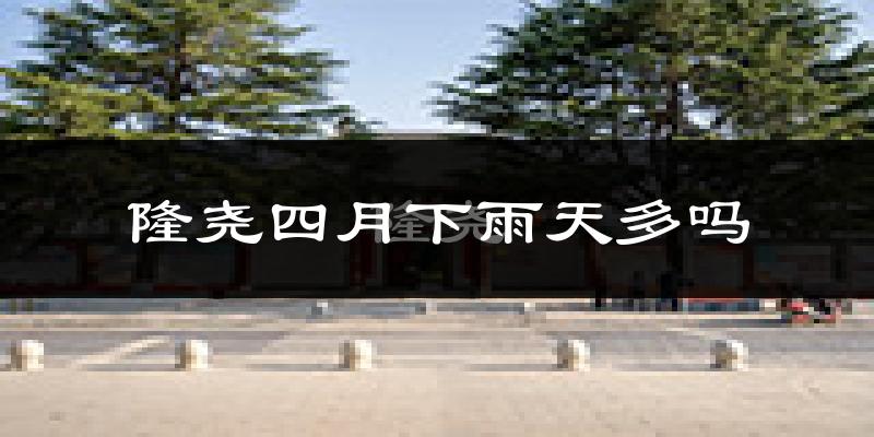 隆尧四月下雨天多吗?隆尧4月份降雨量多少?