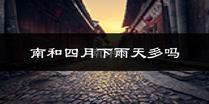 南和四月下雨天多吗?南和4月份降雨量多少?
