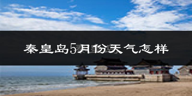 秦皇岛5月份天气如何?很热吗?