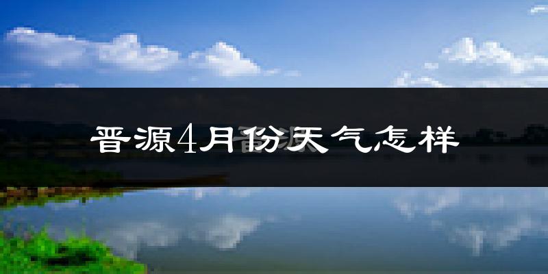 晋源4月份天气怎样?晋源四月冷不冷?