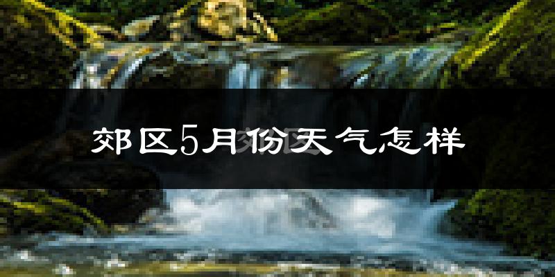 郊区5月份天气怎样?郊区五月冷不冷?