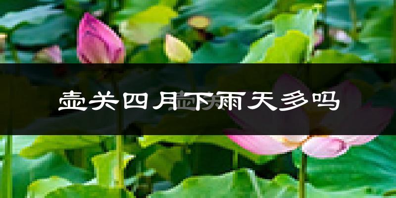 壶关四月下雨天多吗?壶关4月份降雨量多少?