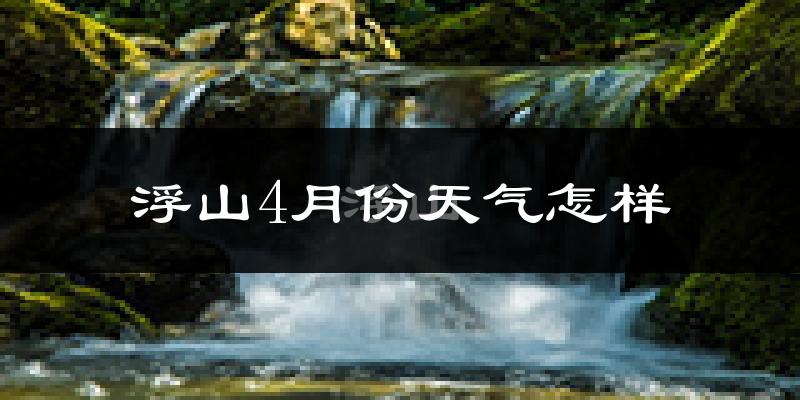 浮山县4月份天气如何?冷热情况分析