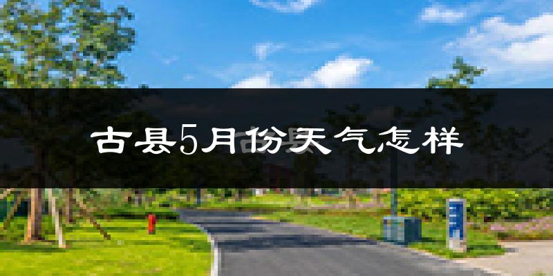 古县5月份天气如何?很热吗?