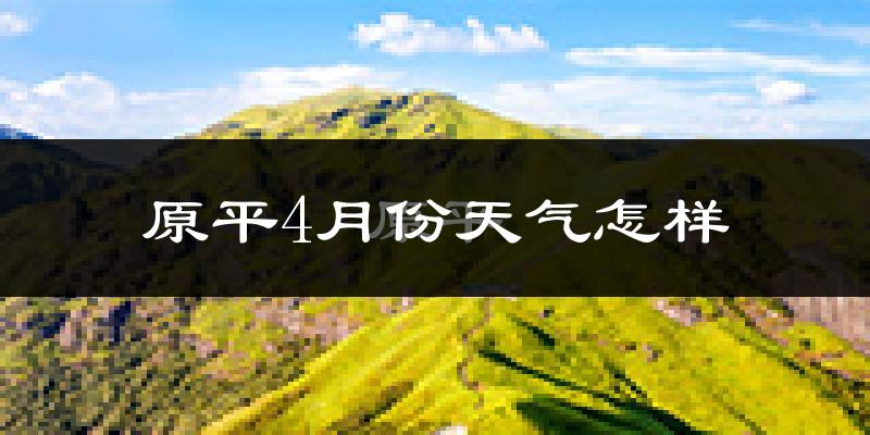 原平市4月份天气如何?冷热情况怎么样?