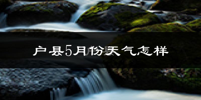 户县5月份天气如何?很热吗?