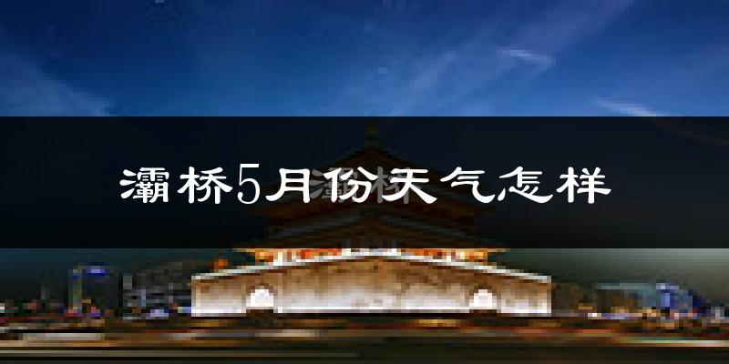 灞桥5月份天气怎样?灞桥五月冷不冷?
