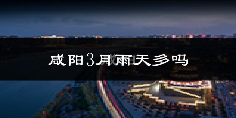 咸阳3月雨天多吗?