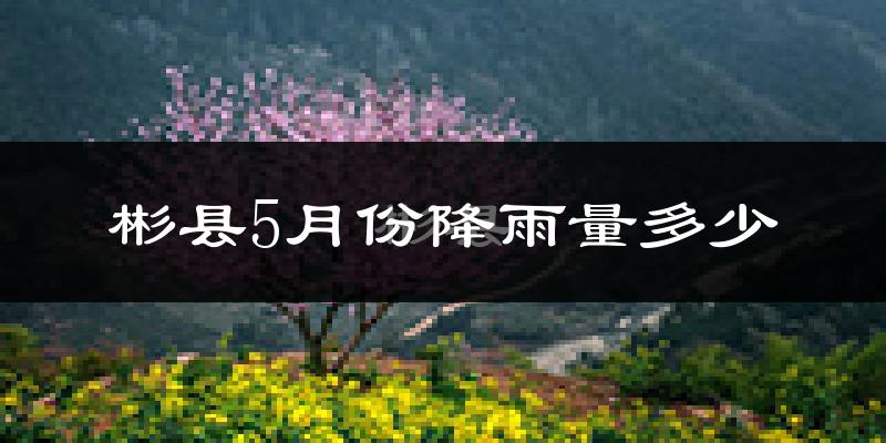彬县5月份降雨量多少?彬县五月下雨多吗?