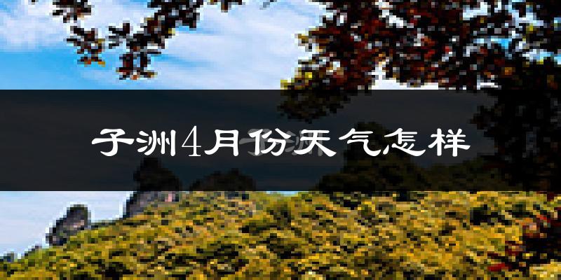 子洲县4月份天气如何?冷热情况怎么样?