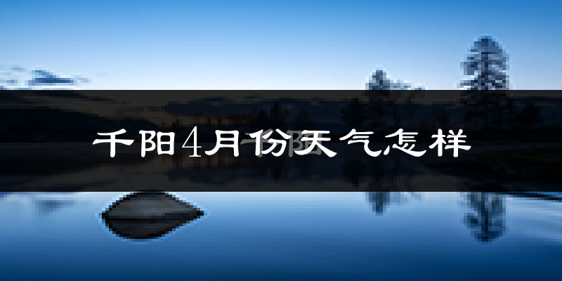 千阳县4月份天气如何?冷热情况怎么样?