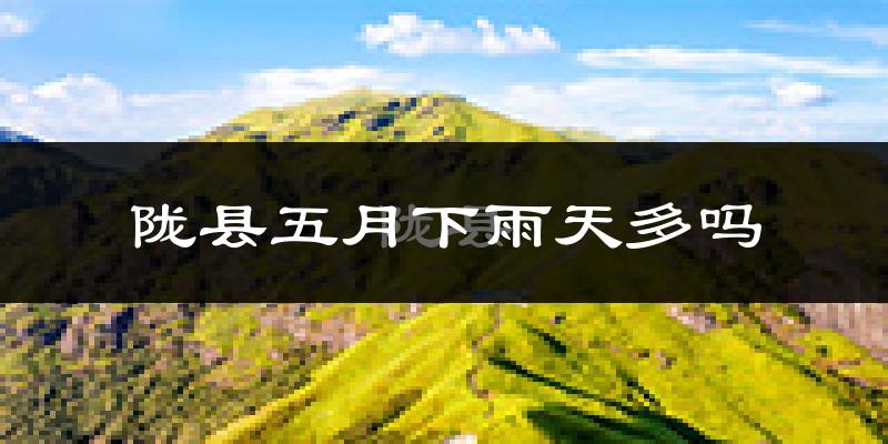 陇县五月下雨天多吗?陇县5月份降雨量多少?