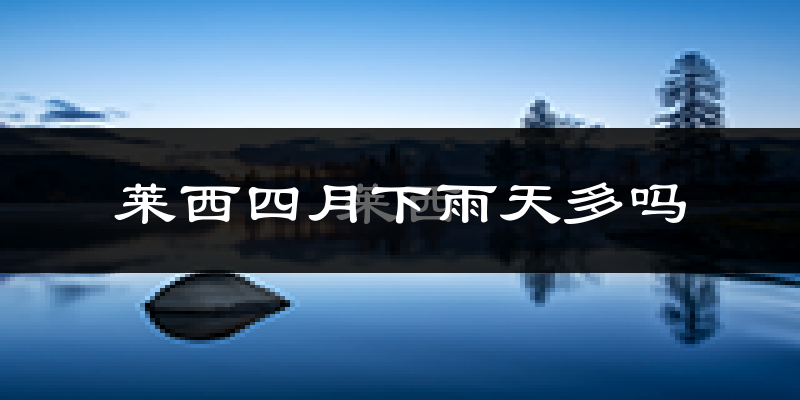 莱西四月下雨天多吗?莱西4月份降雨量多少?