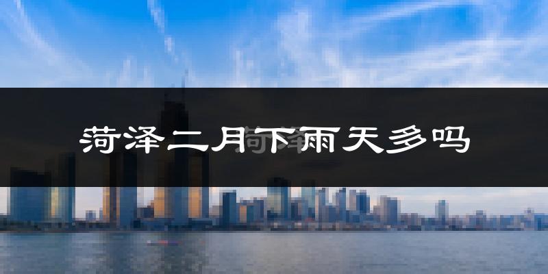 菏泽二月下雨天多吗?菏泽2月份降雨量多少?