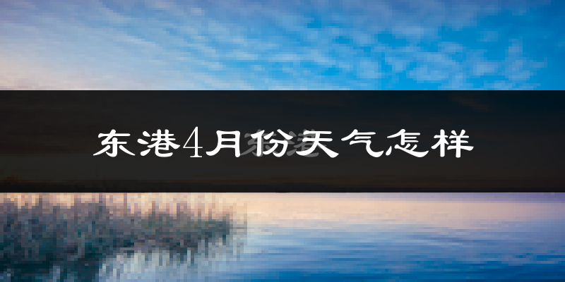 东港4月份天气怎样?东港四月冷不冷?
