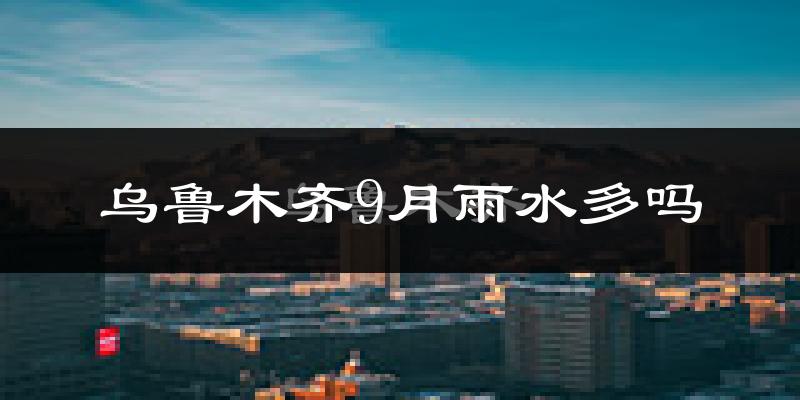 乌鲁木齐9月雨水多吗?