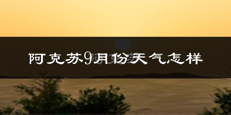 阿克苏9月份天气怎样?阿克苏九月热吗?