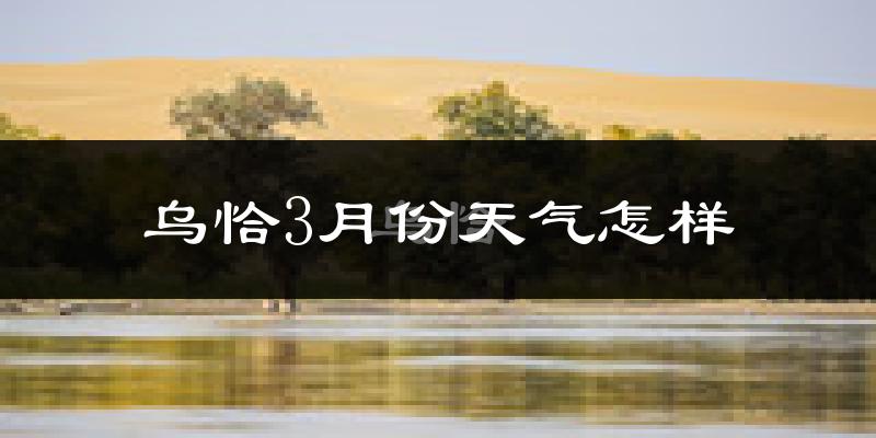 乌恰县3月份天气如何?很冷吗?