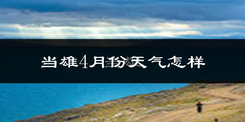 当雄县4月份天气如何?很冷吗?
