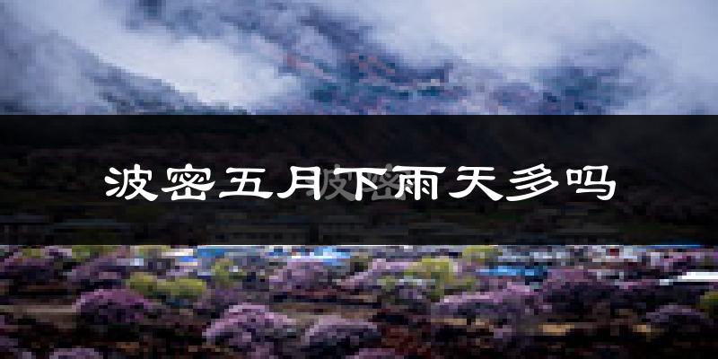 波密五月下雨天多吗?波密5月份降雨量多少?