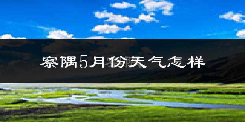 察隅县5月份天气如何?很冷吗?
