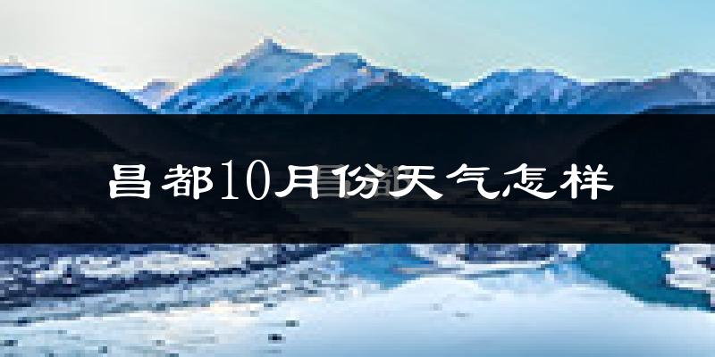 昌都10月份天气怎样?昌都十月冷不冷?