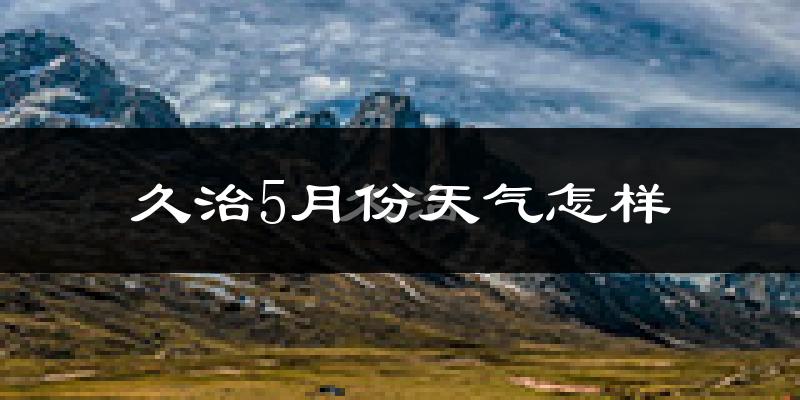 青海久治县5月份天气如何?很冷吗?