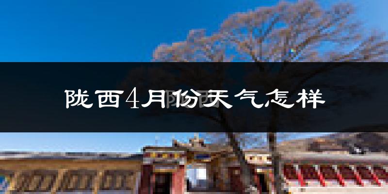 陇西县4月份天气如何?冷热情况怎么样?