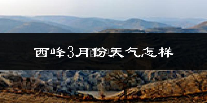 西峰3月份天气怎样?西峰三月冷吗?