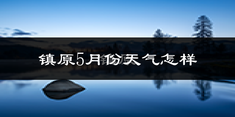 镇原县5月份天气如何?很热吗?